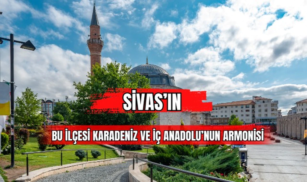 Sivas'ın Bu İlçesi Karadeniz ve İç Anadolu'nun Armonisi 