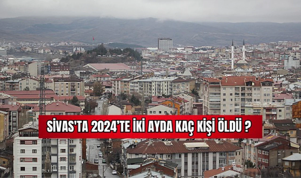 Sivas'ta 2024'te İki Ayda Kaç kişi Öldü? 