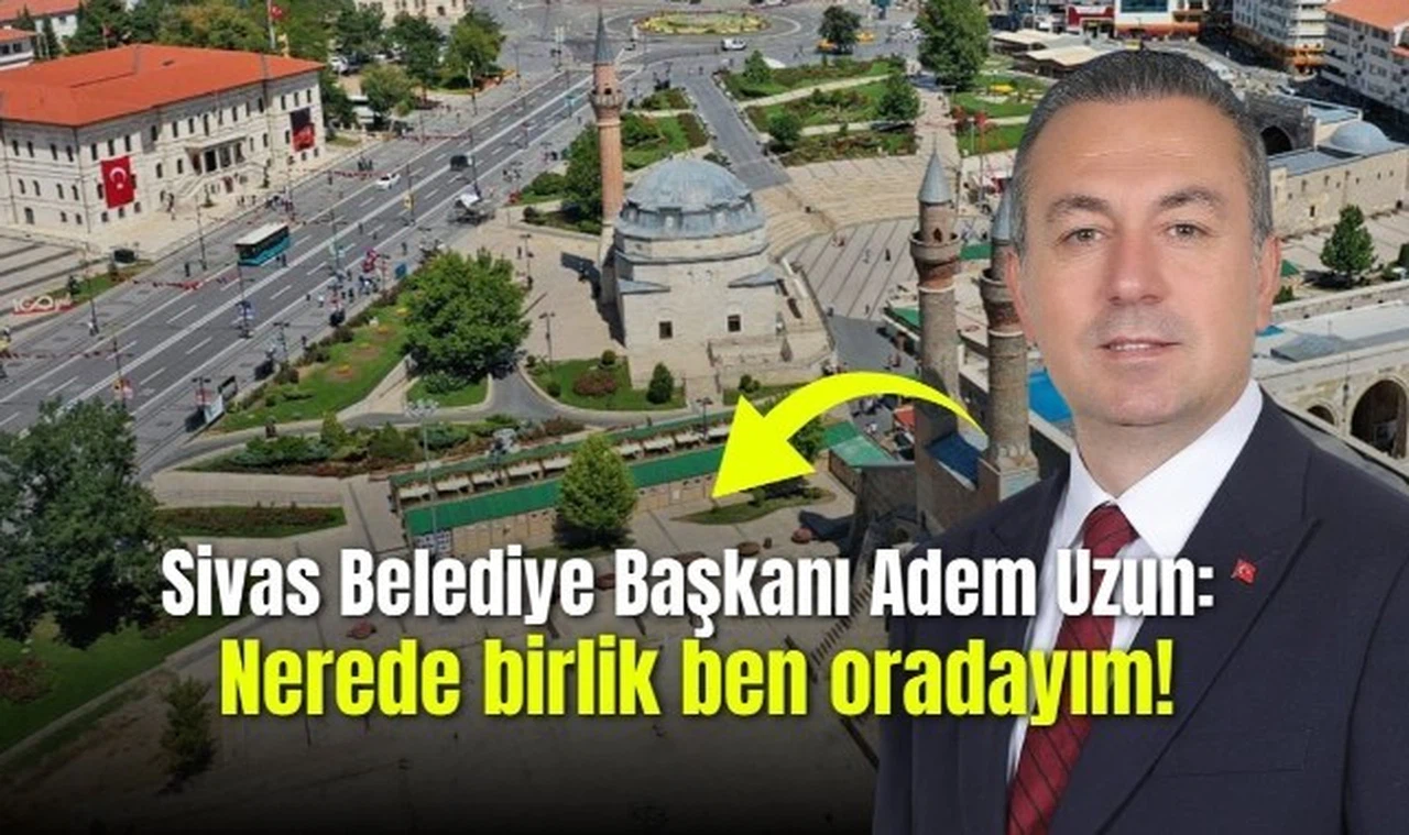 Sivas Belediye Başkanı Adem Uzun: Nerede birlik ben oradayım