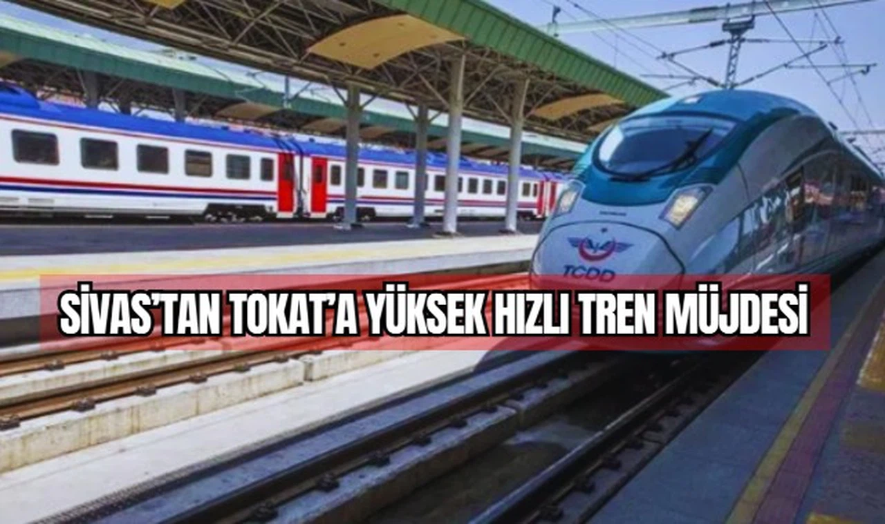 Sivas'tan Tokat'a Yüksek Hızlı Tren Müjdesi
