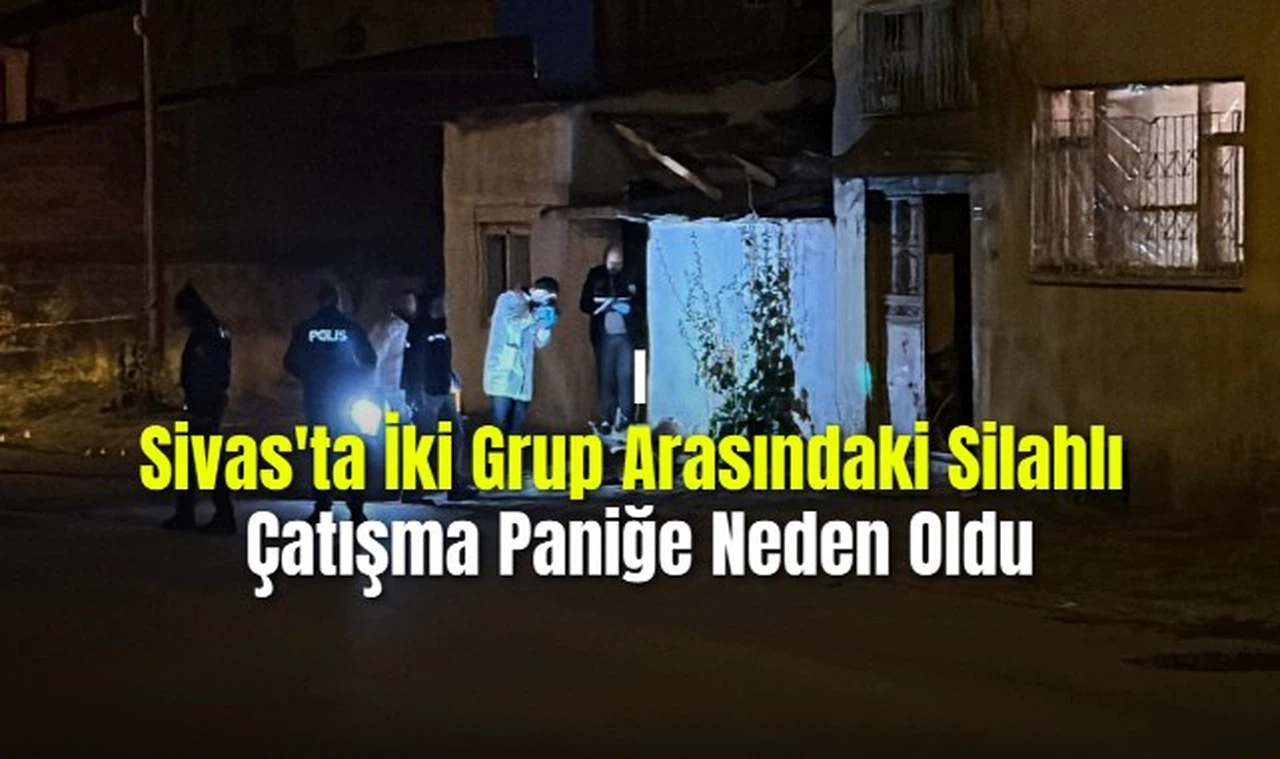 Sivas'ta İki Grup Arasındaki Silahlı Çatışma Paniğe Neden Oldu