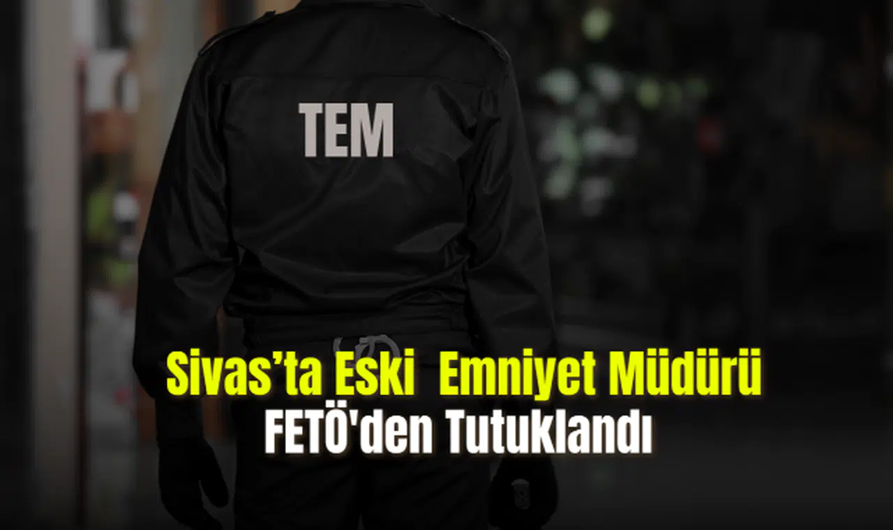 Sivas'ta Eski Emniyet Müdürü FETÖ'den Tutuklandı
