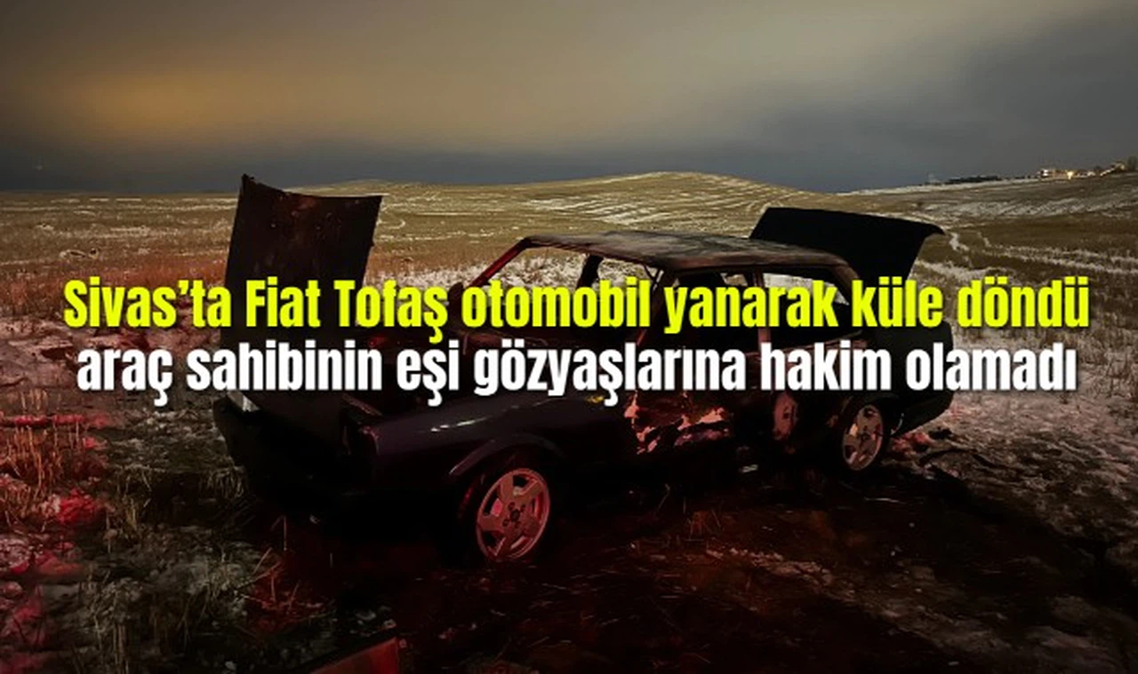 Sivas'ta Fiat Tofaş otomobil yanarak küle döndü, araç sahibinin eşi gözyaşlarına hakim olamadı