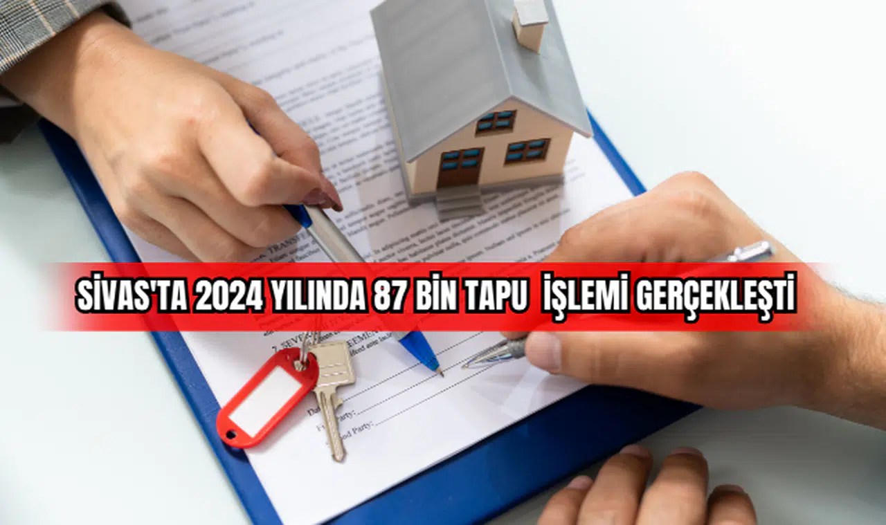 Sivas'ta 2024 Yılında 87 Bin Tapu İşlemi Gerçekleşti