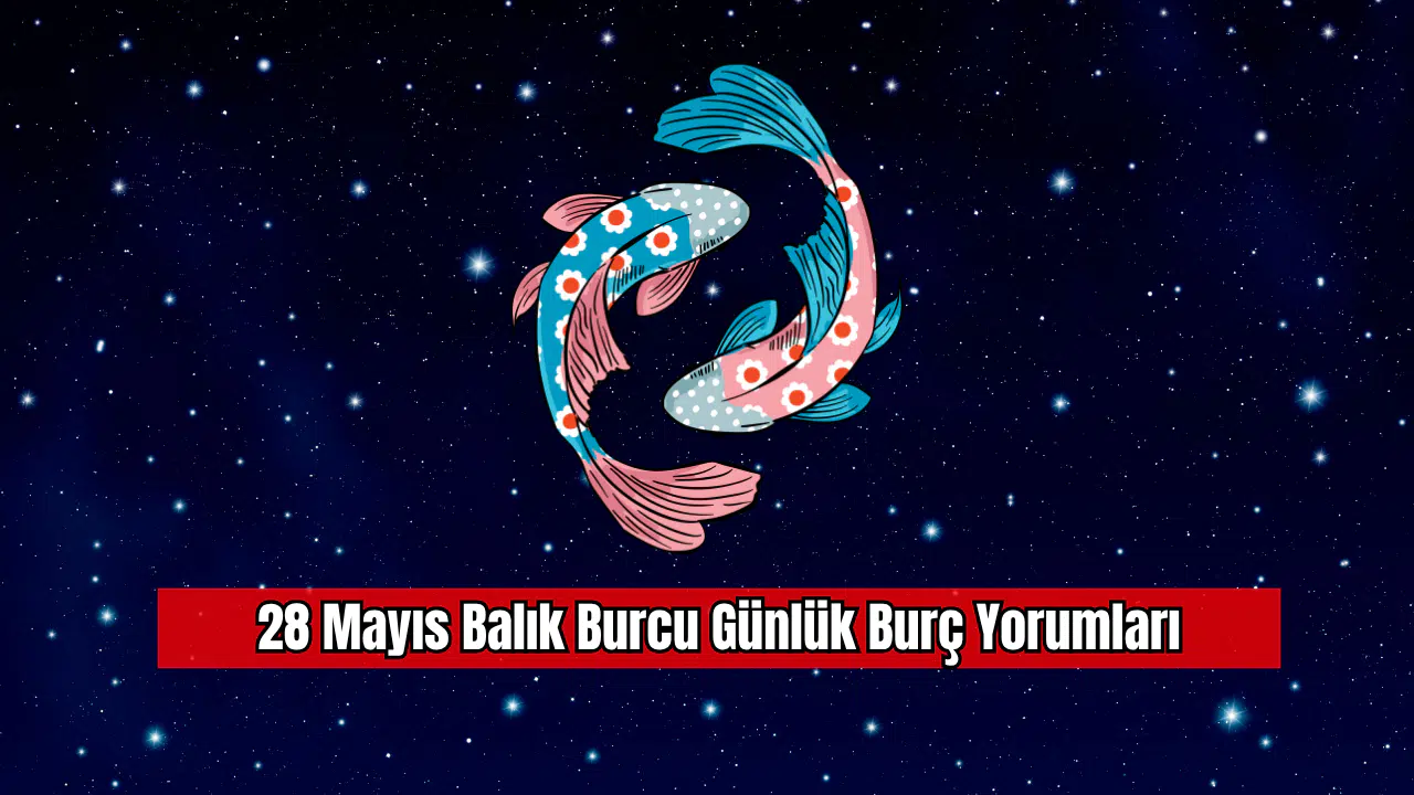 28 Mayıs Balık Burcu Günlük Burç Yorumları