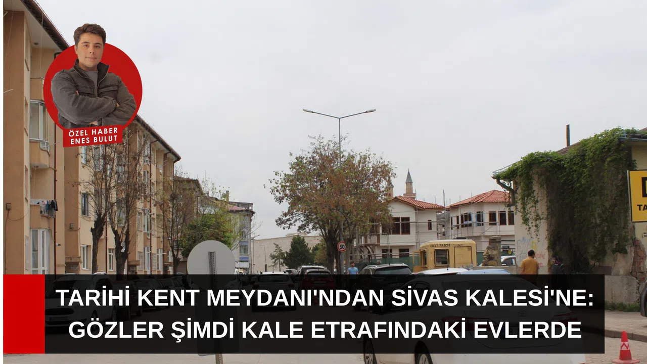 Tarihi Kent Meydanı'ndan Sivas Kalesi'ne: Gözler şimdi Kale etrafındaki evlerde