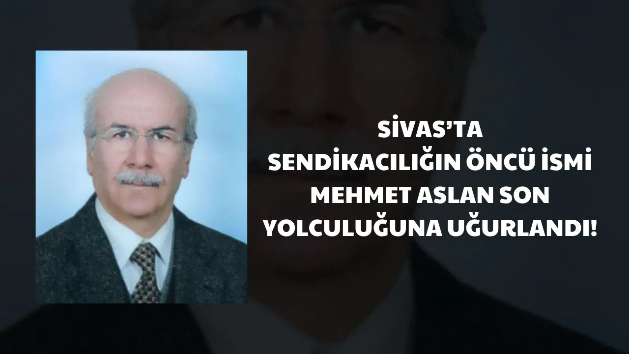 Sivas'ta Sendikacılığın Öncü İsmi Mehmet Aslan Son Yolculuğuna Uğurlandı!