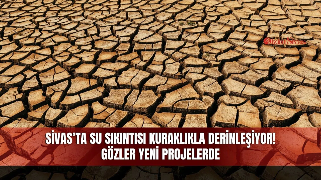 Sivas’ta su sıkıntısı kuraklıkla derinleşiyor! Gözler yeni projelerde