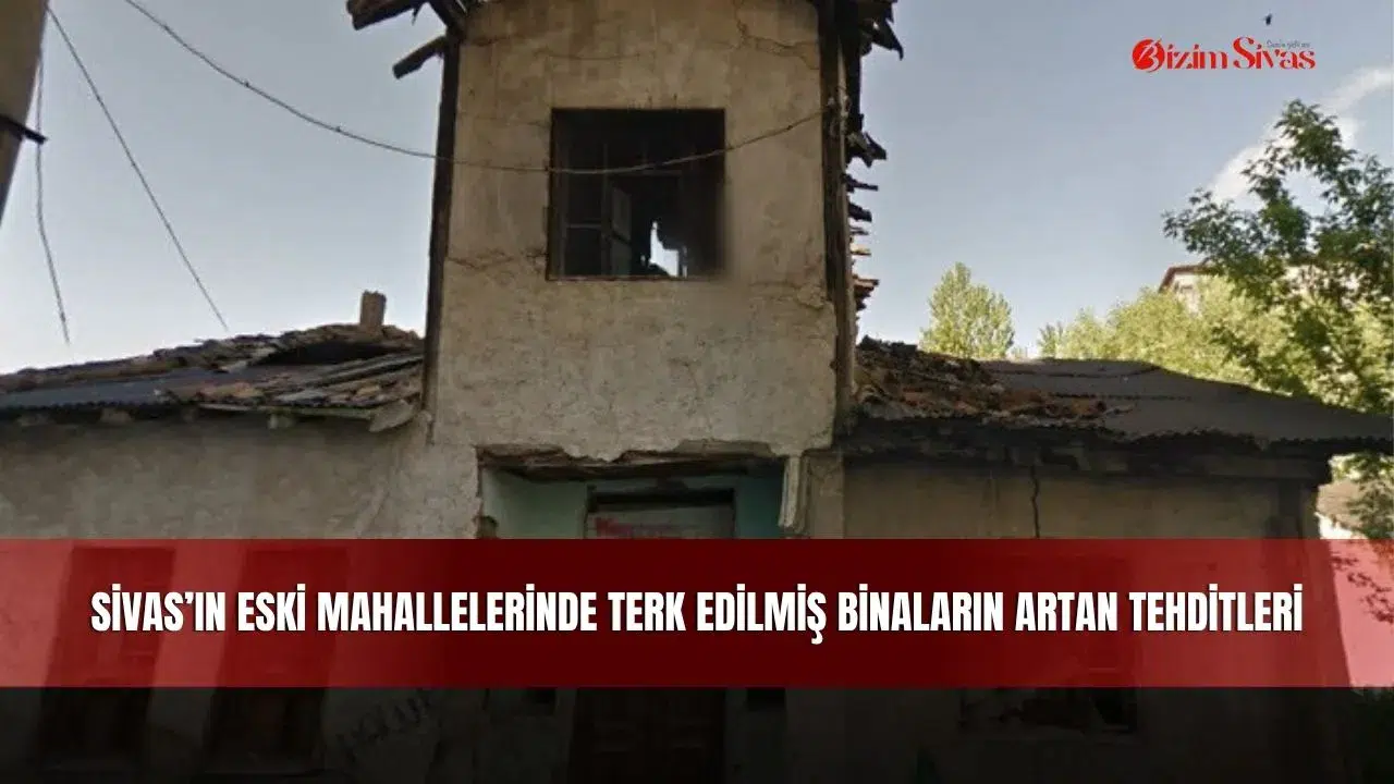 Sivas’ın eski mahallelerinde terk edilmiş binaların artan tehditleri