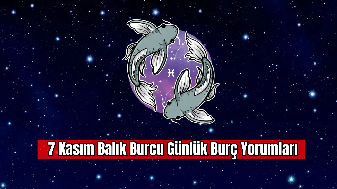 7 Kasım Balık Burcu Günlük Burç Yorumu