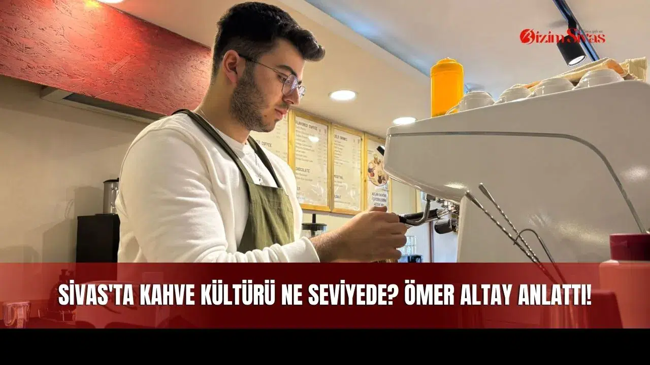 Sivas'ta Kahve Kültürü Ne Seviyede? Kahve Kültürü Nedir? Ömer Altay Anlattı!