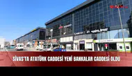 Sivas'ta Atatürk Caddesi Yeni Bankalar Caddesi Oldu