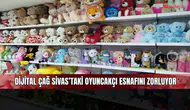 Dijital çağ Sivas’taki oyuncakçı esnafını zorluyor