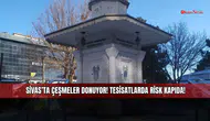 Sivas’ta çeşmeler donuyor! Tesisatlarda risk kapıda!