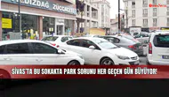 Sivas’ta bu sokakta park sorunu her geçen gün büyüyor!