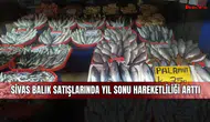 Sivas balık satışlarında yıl sonu hareketliliği arttı