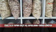 Sivas’ta ev yapımı erişte kış sofralarına yeniden dönüyor