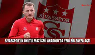 Sivasspor'un unutulmaz ismi Anadolu’da yeni bir sayfa açtı