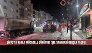 Sivas’ta karla mücadele sürüyor! İşte sahadaki gerçek tablo!