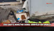 Sivas Sanayi İş Merkezi’nde skandal görüntüler! Kim sorumlu?