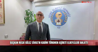 Başkan Recai Gülez Sivas’ın Kadim Türkmen Aşireti Elbeylileri Anlattı