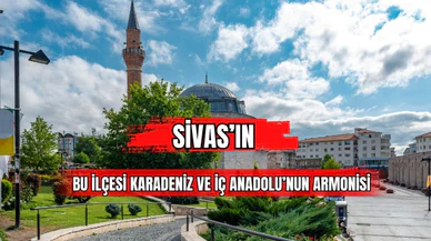 Sivas'ın Bu İlçesi Karadeniz ve İç Anadolu'nun Armonisi 