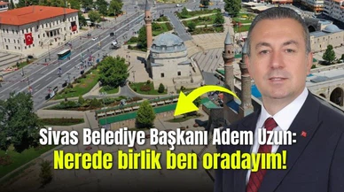 Sivas Belediye Başkanı Adem Uzun: Nerede birlik ben oradayım
