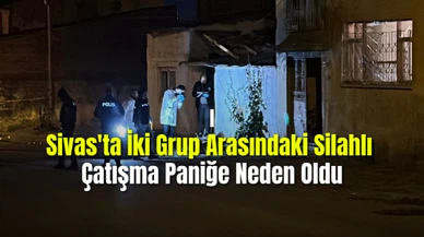 Sivas'ta İki Grup Arasındaki Silahlı Çatışma Paniğe Neden Oldu