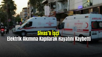 Sivas'lı İşçi  Elektrik Akımına Kapılarak Hayatını Kaybetti