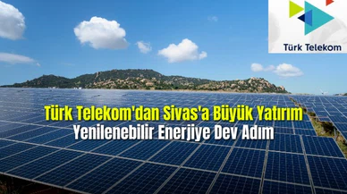 Türk Telekom'dan Sivas'a Büyük Yatırım Yenilenebilir Enerjiye Dev Adım