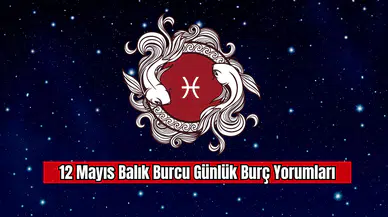 12 Mayıs Balık Burcu Günlük Burç Yorumları