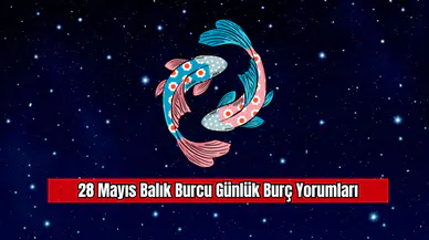 28 Mayıs Balık Burcu Günlük Burç Yorumları