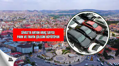 Sivas'ta Artan Araç Sayısı  Park ve Trafik Çilesini Büyütüyor !
