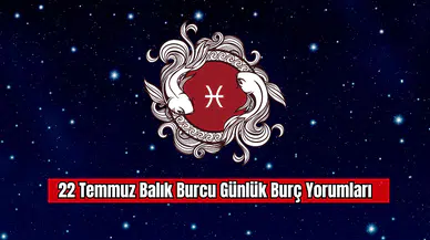 22 Temmuz Balık Burcu Günlük Burç Yorumları