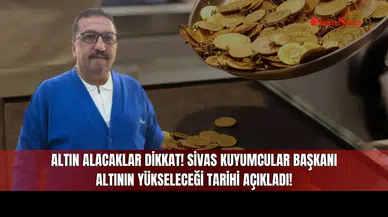 Altın Alacaklar Dikkat! Sivas Kuyumcular Başkanı Altının Yükseleceği Tarihi Açıkladı!