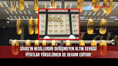 Sivas'ın Nesillerdir Değişmeyen Altın Sevgisi Fiyatlar Yükselirken de Devam Ediyor!