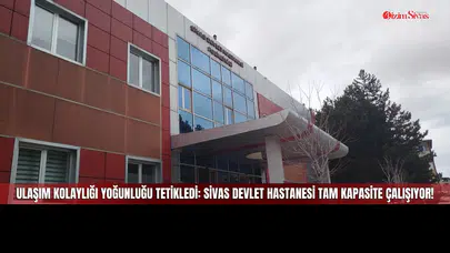 Ulaşım Kolaylığı Yoğunluğu Tetikledi: Sivas Devlet Hastanesi Tam Kapasite Çalışıyor!