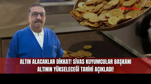 Altın Alacaklar Dikkat! Sivas Kuyumcular Başkanı Altının Yükseleceği Tarihi Açıkladı!