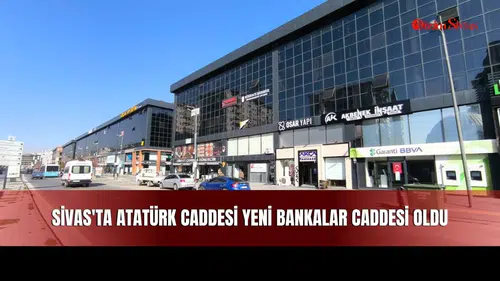 Sivas'ta Atatürk Caddesi Yeni Bankalar Caddesi Oldu