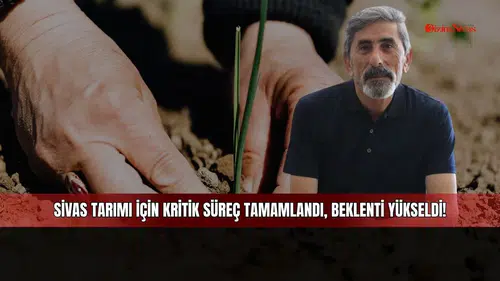 Sivas tarımı için kritik süreç tamamlandı, beklenti yükseldi!