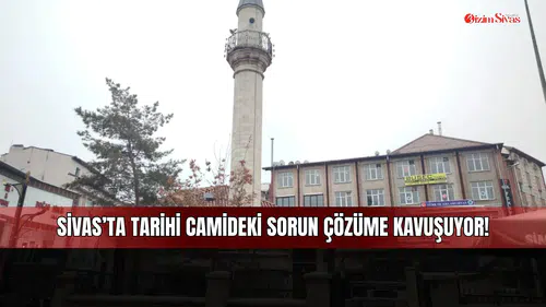 Sivas'ta Tarihi camideki sorun çözüme kavuşuyor!