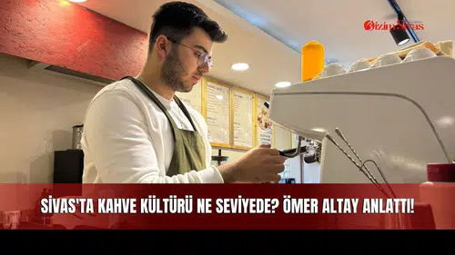 Sivas'ta Kahve Kültürü Ne Seviyede? Kahve Kültürü Nedir? Ömer Altay Anlattı!