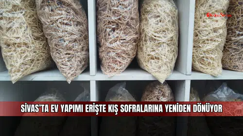 Sivas’ta ev yapımı erişte kış sofralarına yeniden dönüyor