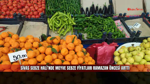 Sivas Sebze Hali’nde meyve sebze fiyatları Ramazan öncesi arttı
