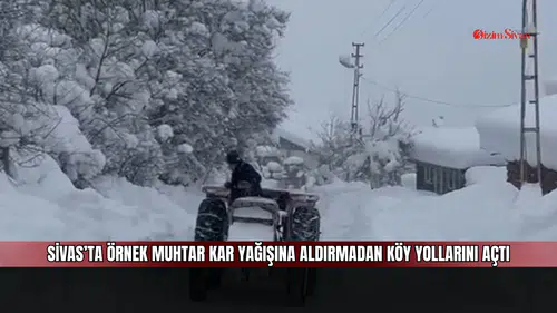Sivas’ta örnek muhtar kar yağışına aldırmadan köy yollarını açtı