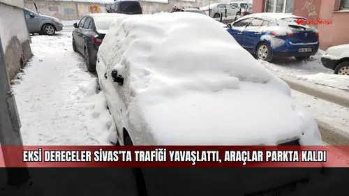 Eksi dereceler Sivas’ta trafiği yavaşlattı, araçlar parkta kaldı