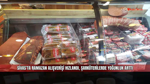 Sivas’ta ramazan alışverişi hızlandı, şarküterilerde yoğunluk arttı