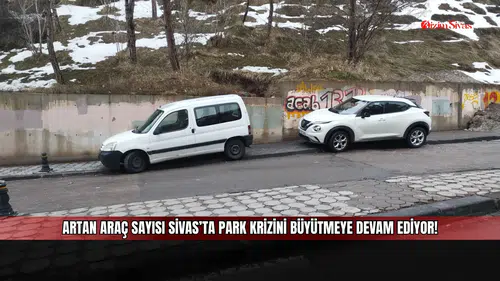 Artan araç sayısı Sivas’ta park krizini büyütmeye devam ediyor!