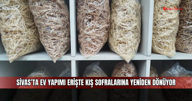 Sivas’ta ev yapımı erişte kış sofralarına yeniden dönüyor