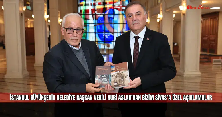 İstanbul Büyükşehir Belediye Başkan Vekili Nuri Aslan’dan Bizim Sivas’a Özel Açıklamalar